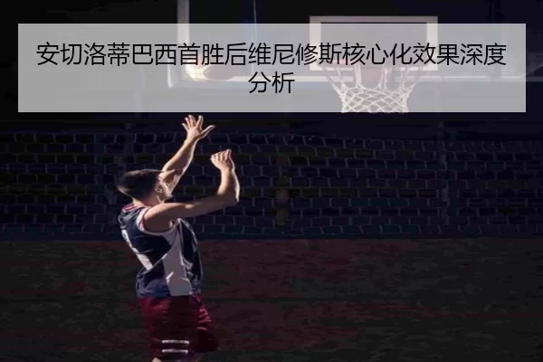 安切洛蒂巴西首胜后维尼修斯核心化效果深度分析