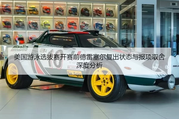 美国游泳选拔赛开赛前德雷塞尔复出状态与报项取舍深度分析